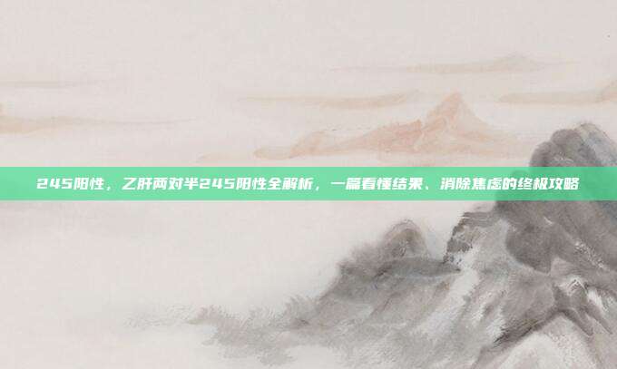 245阳性，乙肝两对半245阳性全解析，一篇看懂结果、消除焦虑的终极攻略