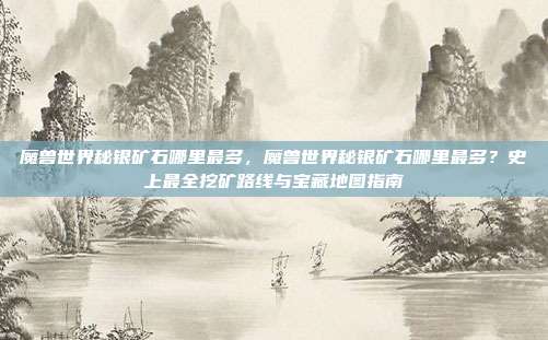 魔兽世界秘银矿石哪里最多，魔兽世界秘银矿石哪里最多？史上最全挖矿路线与宝藏地图指南