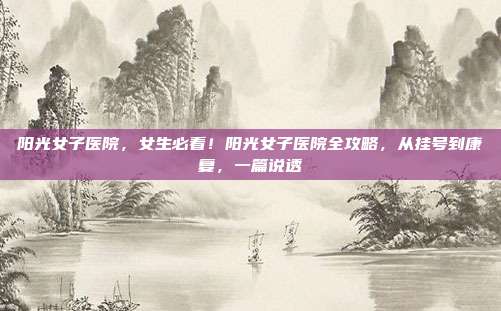 阳光女子医院，女生必看！阳光女子医院全攻略，从挂号到康复，一篇说透