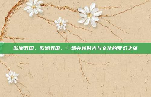 欧洲五国，欧洲五国，一场穿越时光与文化的梦幻之旅