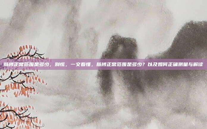 脉搏正常范围是多少，别慌，一文看懂，脉搏正常范围是多少？以及如何正确测量与解读