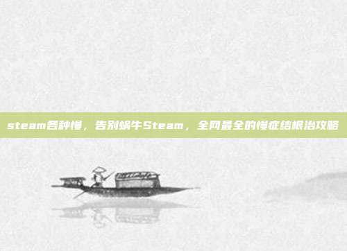 steam各种慢，告别蜗牛Steam，全网最全的慢症结根治攻略