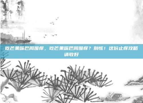 吃芒果嘴巴周围痒，吃芒果嘴巴周围痒？别慌！这份止痒攻略请收好