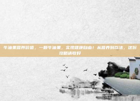 牛油果营养价值，一颗牛油果，实现健康自由！从营养到吃法，这份攻略请收好