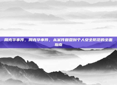 周克华事件，周克华事件，从案件复盘到个人安全防范的全面指南