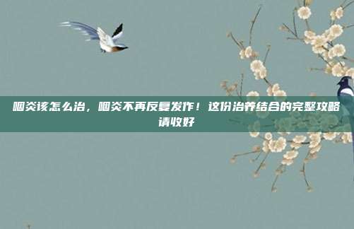 咽炎该怎么治，咽炎不再反复发作！这份治养结合的完整攻略请收好