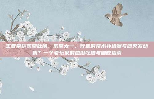 王者荣耀东皇吐槽，东皇太一，行走的泉水补给器与团灭发动机？一个老玩家的血泪吐槽与自救指南