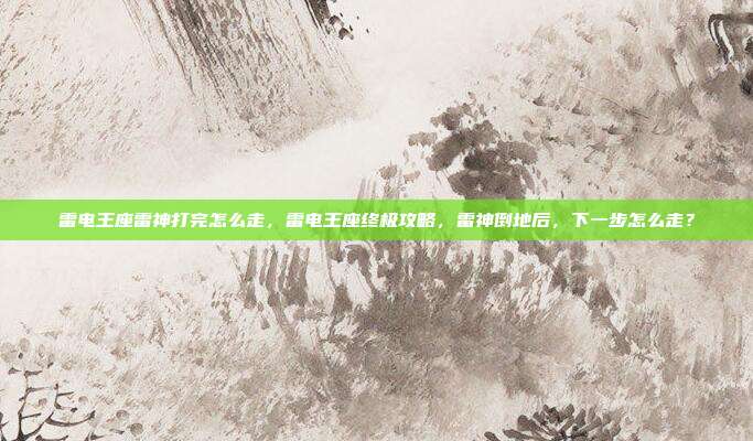 雷电王座雷神打完怎么走，雷电王座终极攻略，雷神倒地后，下一步怎么走？