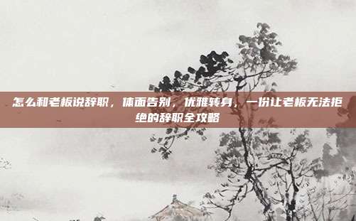 怎么和老板说辞职，体面告别，优雅转身，一份让老板无法拒绝的辞职全攻略