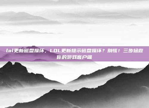 lol更新磁盘损坏，LOL更新提示磁盘损坏？别慌！三步拯救你的游戏客户端