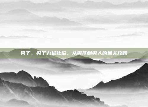 男子，男子力进化论，从男孩到男人的通关攻略