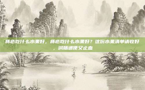 痔疮吃什么水果好，痔疮吃什么水果好？这份水果清单请收好，润肠通便又止血