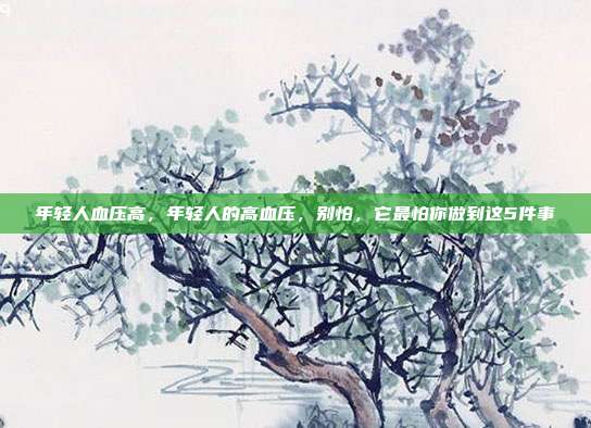 年轻人血压高，年轻人的高血压，别怕，它最怕你做到这5件事