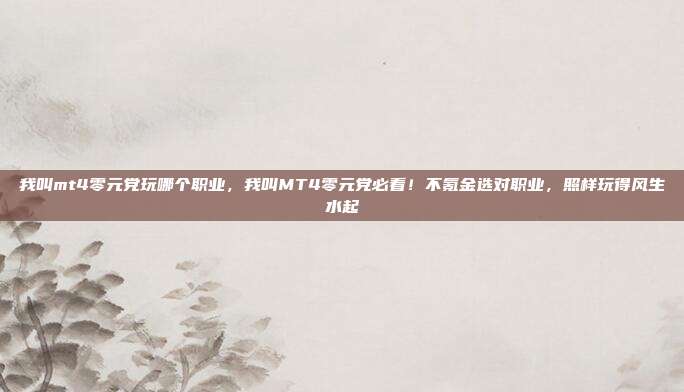 我叫mt4零元党玩哪个职业，我叫MT4零元党必看！不氪金选对职业，照样玩得风生水起