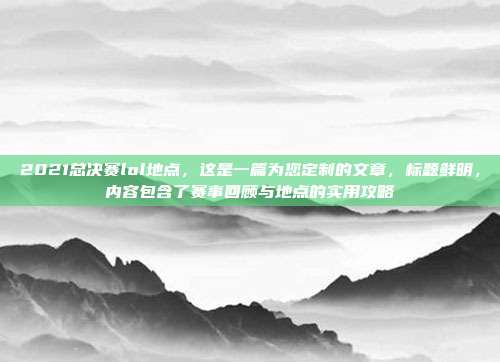 2021总决赛lol地点，这是一篇为您定制的文章，标题鲜明，内容包含了赛事回顾与地点的实用攻略