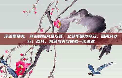 洋参保肺丸，洋参保肺丸全攻略，止咳平喘有奇效，但用对才行！成分、禁忌与真实体验一次说透