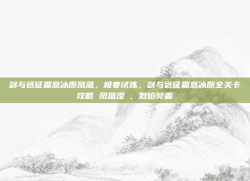 剑与远征霜息冰原凤凰，极寒试炼，剑与远征霜息冰原全关卡攻略 凤凰涅槃，烈焰焚霜