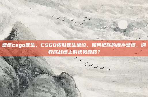 壁纸csgo医生，CSGO皮肤医生坐诊，如何把你的库存壁纸，调教成战场上的视觉良药？
