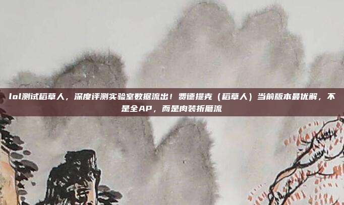 lol测试稻草人，深度评测实验室数据流出！费德提克（稻草人）当前版本最优解，不是全AP，而是肉装折磨流