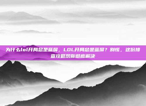 为什么lol开局总是蓝屏，LOL开局总是蓝屏？别慌，这份排查攻略帮你彻底解决