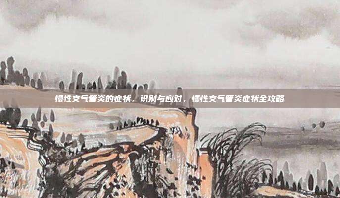 慢性支气管炎的症状，识别与应对，慢性支气管炎症状全攻略