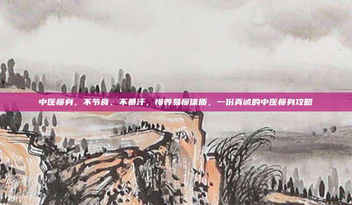 中医瘦身，不节食、不暴汗，慢养易瘦体质，一份真诚的中医瘦身攻略