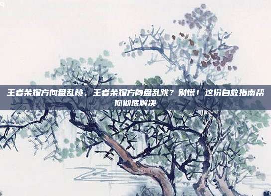 王者荣耀方向盘乱跳，王者荣耀方向盘乱跳？别慌！这份自救指南帮你彻底解决