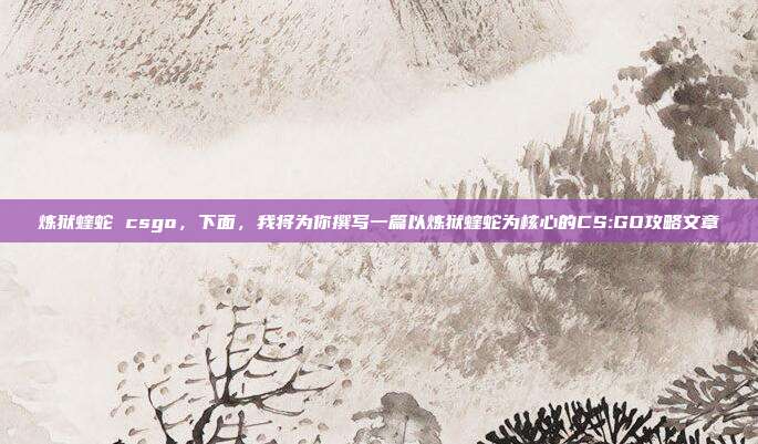 炼狱蝰蛇 csgo，下面，我将为你撰写一篇以炼狱蝰蛇为核心的CS:GO攻略文章