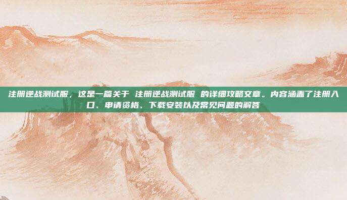 注册逆战测试服，这是一篇关于 注册逆战测试服 的详细攻略文章。内容涵盖了注册入口、申请资格、下载安装以及常见问题的解答