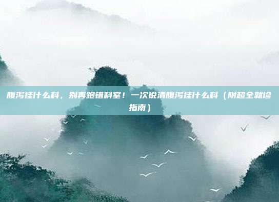 腹泻挂什么科，别再跑错科室！一次说清腹泻挂什么科（附超全就诊指南）