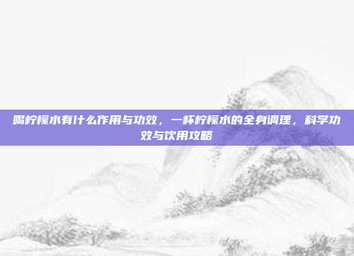喝柠檬水有什么作用与功效，一杯柠檬水的全身调理，科学功效与饮用攻略