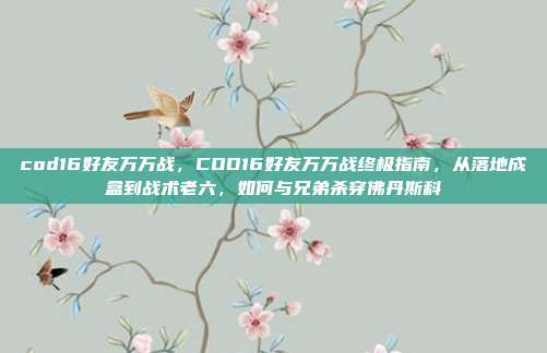 cod16好友万万战，COD16好友万万战终极指南，从落地成盒到战术老六，如何与兄弟杀穿佛丹斯科