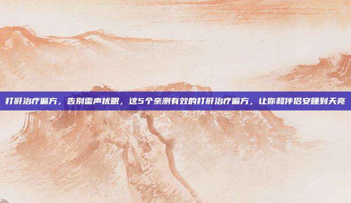 打鼾治疗偏方，告别雷声扰眠，这5个亲测有效的打鼾治疗偏方，让你和伴侣安睡到天亮