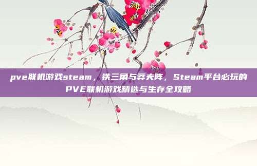 pve联机游戏steam，铁三角与莽夫阵，Steam平台必玩的PVE联机游戏精选与生存全攻略