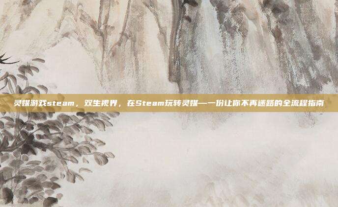 灵媒游戏steam，双生视界，在Steam玩转灵媒—一份让你不再迷路的全流程指南