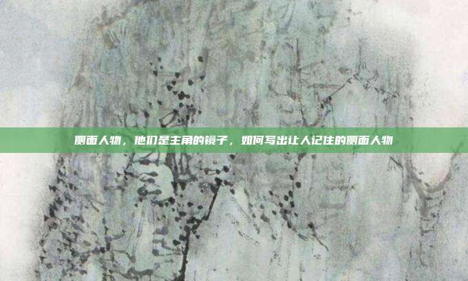 侧面人物，他们是主角的镜子，如何写出让人记住的侧面人物