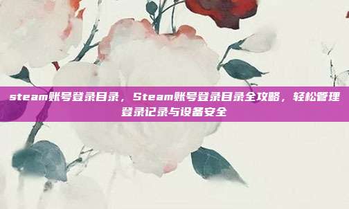 steam账号登录目录,Steam账号登录目录全攻略,轻松管理登录记录与设备安全