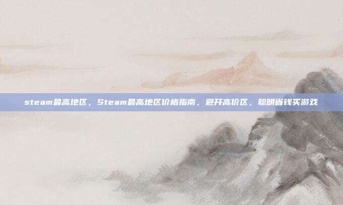 steam最高地区，Steam最高地区价格指南，避开高价区，聪明省钱买游戏