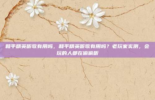 和平精英听歌有用吗，和平精英听歌有用吗？老玩家实测，会玩的人都在偷偷听
