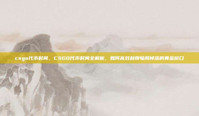 csgo代币时间，CSGO代币时间全解析，如何高效利用每周掉落的黄金窗口