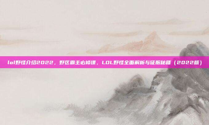 lol野怪介绍2022，野区霸主必修课，LOL野怪全面解析与征服秘籍（2022版）