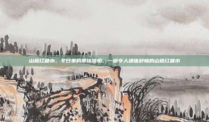 山楂红糖水，冬日里的那抹暖阳，一碗令人通体舒畅的山楂红糖水