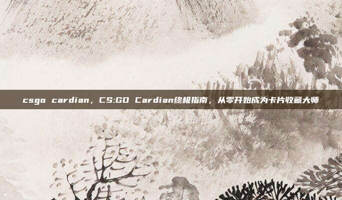 csgo cardian，CS:GO Cardian终极指南，从零开始成为卡片收藏大师
