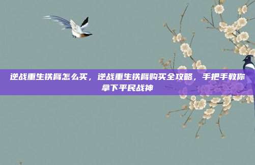 逆战重生铁臂怎么买，逆战重生铁臂购买全攻略，手把手教你拿下平民战神