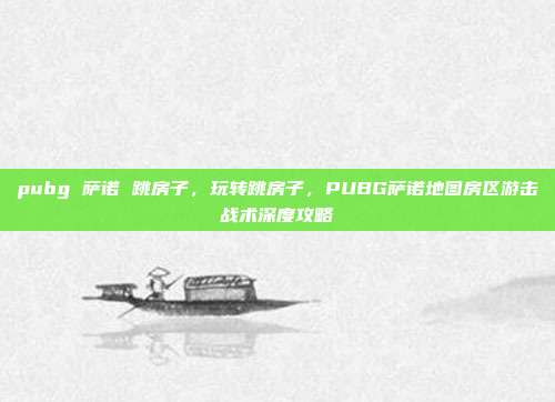 pubg 萨诺 跳房子，玩转跳房子，PUBG萨诺地图房区游击战术深度攻略
