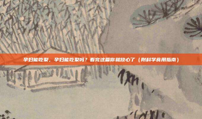 孕妇能吃梨，孕妇能吃梨吗？看完这篇你就放心了（附科学食用指南）