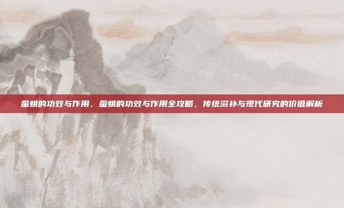 蚕蛾的功效与作用，蚕蛾的功效与作用全攻略，传统滋补与现代研究的价值解析