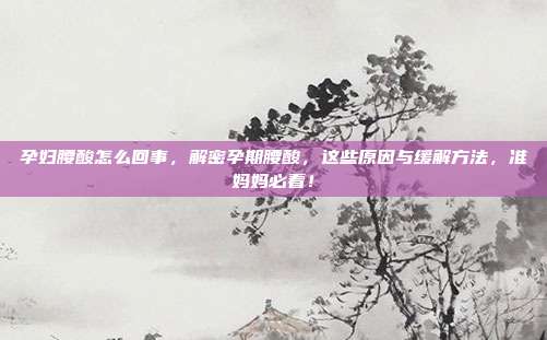 孕妇腰酸怎么回事，解密孕期腰酸，这些原因与缓解方法，准妈妈必看！