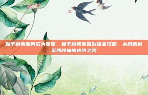 和平精英如何成为军团，和平精英军团创建全攻略，从萌新到军团领袖的进阶之路