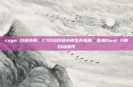 csgo 白给小镇，CSGO白给小镇生存指南，告别Dust II的白给诅咒